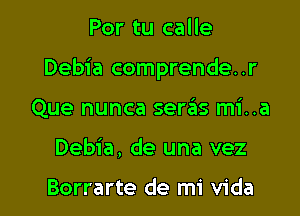 Por tu calle

Debia comprende. .r

Que nunca seraiis mi..a
Debia, de una vez

Borrarte de mi Vida