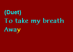 (Duet)
To take my breath

Away