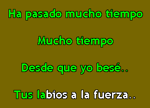 Ha pasado mucho tiempo
Mucho tiempo
Desde que yo bes63..

Tus labios a la fuerza..