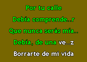 Por tu calle

Debia comprende. .r

Que nunca seraiis mia..
Debia, de una ve..z

Borrarte de mi Vida