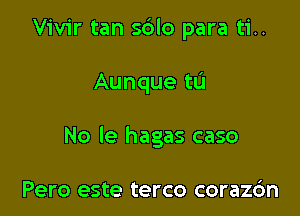 Vivir tan sblo para ti..

Aunque tL'I

No le hagas caso

Pero este terco corazdn