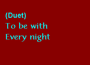 (Duet)
To be with

Every night