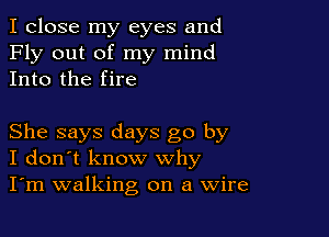 I close my eyes and
Fly out of my mind
Into the fire

She says days go by
I don't know why
I'm walking on a Wire