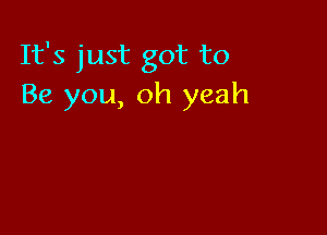 It's just got to
Be you, oh yeah