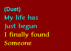 (Duet)
My life has

Just begun
I finally found
Someone