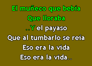 El murieco que bebia
Que lloraba
..Y el payaso

Que al tumbarlo se reia
Eso era la Vida
Eso era la vida..