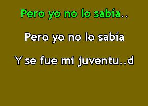 Pero yo no lo sabia..

Pero yo no lo sabia

Y se fue mi juventu..d