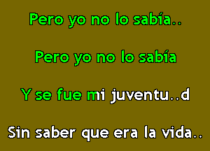 Pero yo no lo sabia..

Pero yo no lo sabia

Y se fue mi juventu..d

Sin saber que era la vida..