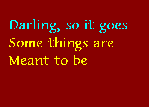 Darling, so it goes
Some things are

Meant to be