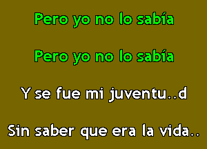 Pero yo no lo sabia

Pero yo no lo sabia

Y se fue mi juventu..d

Sin saber que era la vida..