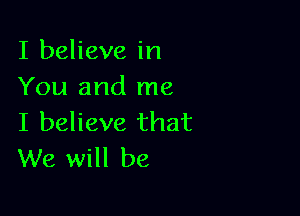 I believe in
You and me

I believe that
We will be