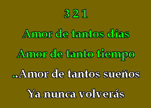 3 2 1
Amor de tantos dias
Amor de tanto tiempo
..A1110r de tantos sueiios

Ya nunca v 01v enis