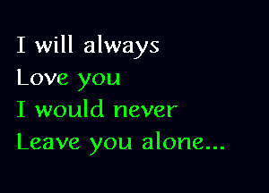 I will always
Love you

I would never
Leave you alone...
