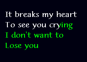 It breaks my heart
To see you crying

I don't want to
Lose you