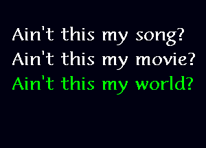 Ain't this my song?
Ain't this my movie?

Ain't this my world?