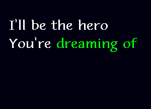 I'll be the hero
You're dreaming of