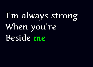 I'm always strong
When you're

Beside me