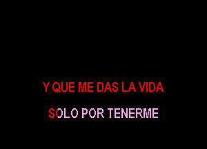 Y QUE ME DAS LA VIDA
SOLO POR TENERME
