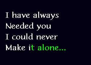 I have always
Needed you

I could never
Make it alone...