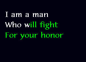 I am a man
Who will fight

For your honor