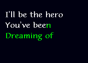 I'll be the hero
You've been

Dreaming of