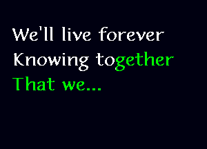 We'll live forever
Knowing together

That we...