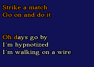 Strike a match
Go on and do it

Oh days go by
I'm hypnotized
I'm walking on a Wire
