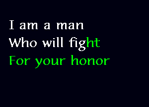 I am a man
Who will fight

For your honor