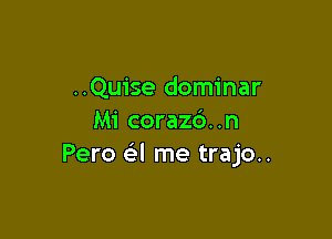 ..Quise dominar

Mi corazo'..n
Pero (-i'l me trajo..