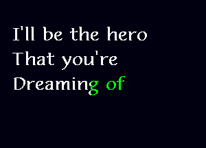 I'll be the hero
That you're

Dreaming of