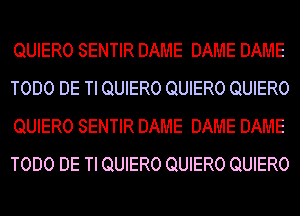 QUIERO SENTIR DAME DAME DAME
TODO DE TI QUIERO QUIERO QUIERO
QUIERO SENTIR DAME DAME DAME
TODO DE TI QUIERO QUIERO QUIERO