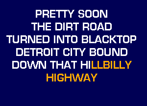 PRETTY SOON
THE DIRT ROAD
TURNED INTO BLACKTOP
DETROIT CITY BOUND
DOWN THAT HILLBILLY
HIGHWAY
