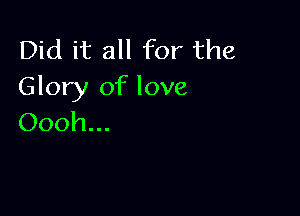 Did it all for the
Glory of love

Oooh...