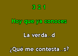 3 2 1
Hey que ya conoces

La verda. .d

gQueE me contesta..s?