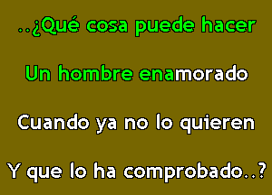 ..gQu63 cosa puede hacer
Un hombre enamorado
Cuando ya no lo quieren

Y que lo ha comprobado..?