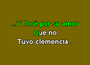 ..Y llom por su amor

Que no
Tuvo clemencia..