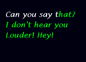 Can you say that?
I don 't hear you

Louder! Hey!