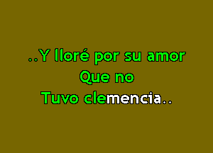 ..Y llom por su amor

Que no
Tuvo clemencia..