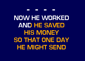 NOW HE WORKED
AND HE SAVED
HIS MONEY
SO THAT ONE DAY
HE MIGHT SEND

g