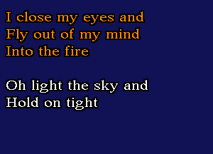 I close my eyes and
Fly out of my mind
Into the fire

Oh light the sky and
Hold on tight