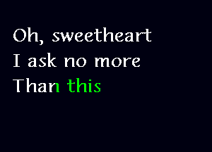 Oh, sweetheart
I ask no more

Than this