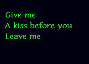 Give me
A kiss before you

Leave me