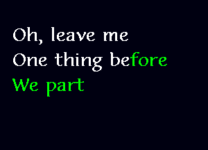 Oh, leave me
One thing before

We part