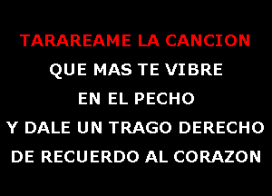 TARAREAME LA CANCION
QUE MAS TE VIBRE
EN EL PECHO
Y DALE UN TRAGO DERECHO
DE RECUERDO AL CORAZON