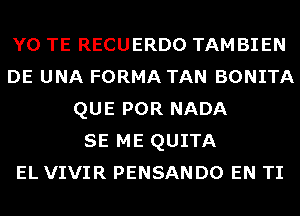 Y0 TE RECUERDO TAMBIEN
DE UNA FORMA TAN BONITA
QUE POR NADA
SE ME QUITA
EL VIVIR PENSANDO EN TI