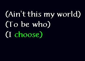 (Ain't this my world)
(To be who)

(I choose)