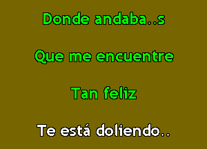 Donde andaba..s

Que me encuentre

Tan feliz

Te esta doliendo..