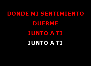 DONDE MI SENTIMIENTO
DUERME

JUNTO A TI
JUNTOATI