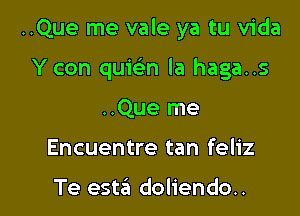 ..Que me vale ya tu Vida

Y con quwn la haga..s

..Que me
Encuentre tan feliz

Te estzil doliendo..