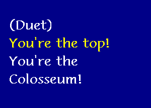 (Duet)
You're the top!

You're the
Colosseum!